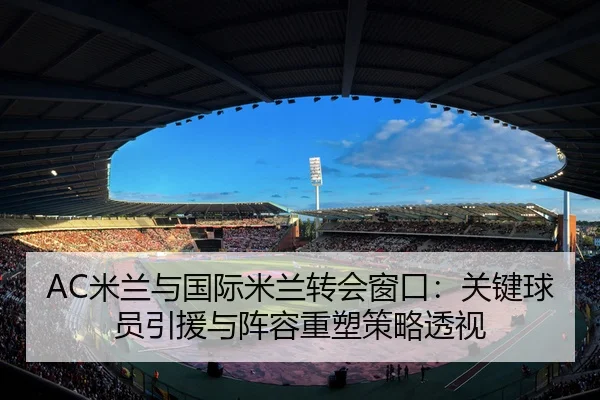 AC米兰与国际米兰转会窗口：关键球员引援与阵容重塑策略透视
